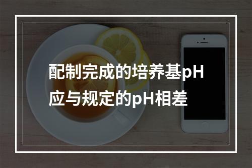 配制完成的培养基pH应与规定的pH相差