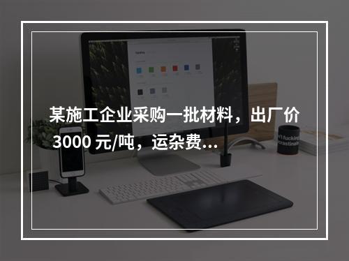 某施工企业采购一批材料，出厂价 3000 元/吨，运杂费是材