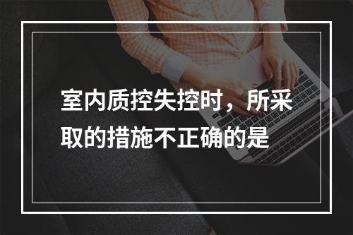 室内质控失控时，所采取的措施不正确的是