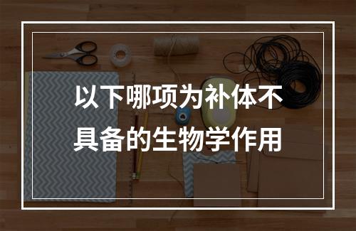 以下哪项为补体不具备的生物学作用