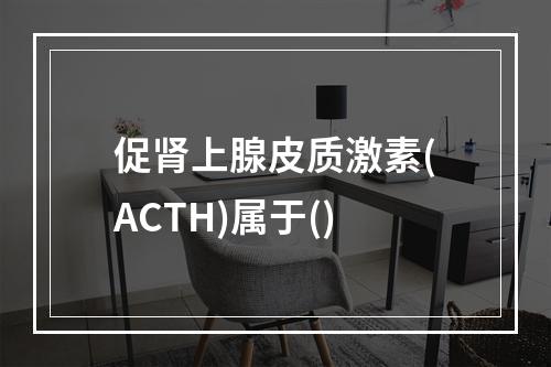 促肾上腺皮质激素(ACTH)属于()