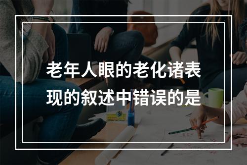 老年人眼的老化诸表现的叙述中错误的是