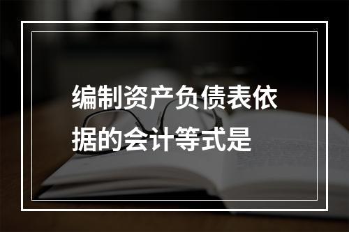 编制资产负债表依据的会计等式是