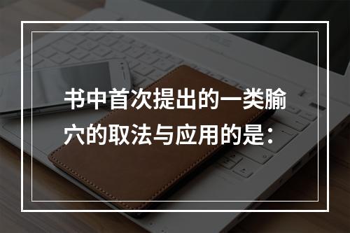 书中首次提出的一类腧穴的取法与应用的是：