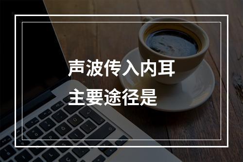 声波传入内耳主要途径是