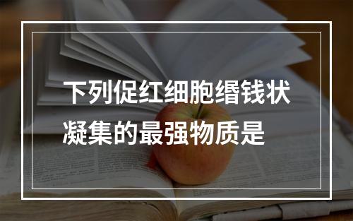 下列促红细胞缗钱状凝集的最强物质是