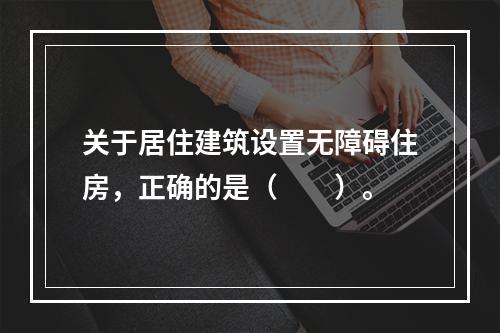 关于居住建筑设置无障碍住房，正确的是（　　）。