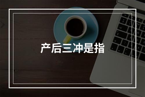 产后三冲是指