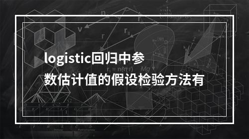 logistic回归中参数估计值的假设检验方法有