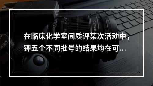 在临床化学室间质评某次活动中，钾五个不同批号的结果均在可接受