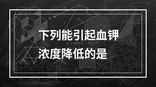 下列能引起血钾浓度降低的是