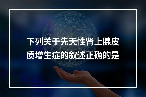 下列关于先天性肾上腺皮质增生症的叙述正确的是