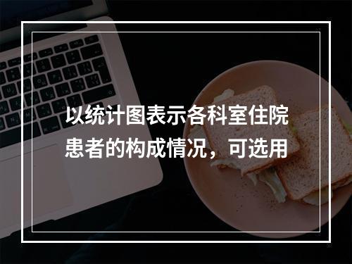 以统计图表示各科室住院患者的构成情况，可选用