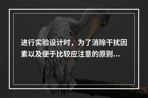 进行实验设计时，为了消除干扰因素以及便于比较应注意的原则是