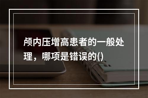 颅内压增高患者的一般处理，哪项是错误的()