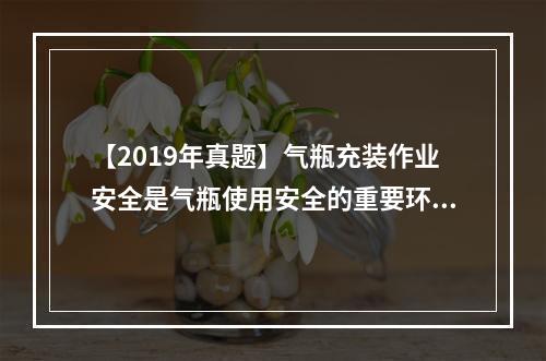 【2019年真题】气瓶充装作业安全是气瓶使用安全的重要环节之