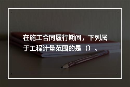 在施工合同履行期间，下列属于工程计量范围的是（）。