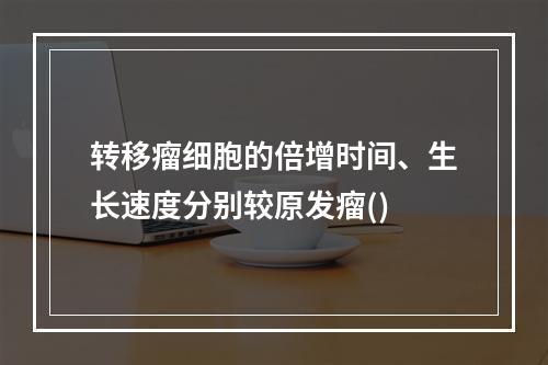 转移瘤细胞的倍增时间、生长速度分别较原发瘤()