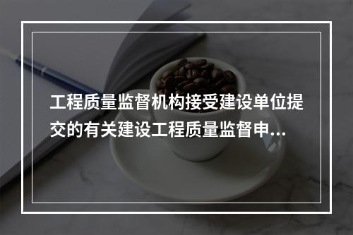 工程质量监督机构接受建设单位提交的有关建设工程质量监督申报