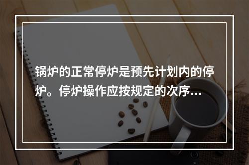 锅炉的正常停炉是预先计划内的停炉。停炉操作应按规定的次序进行