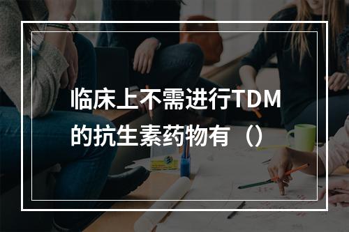 临床上不需进行TDM的抗生素药物有（）