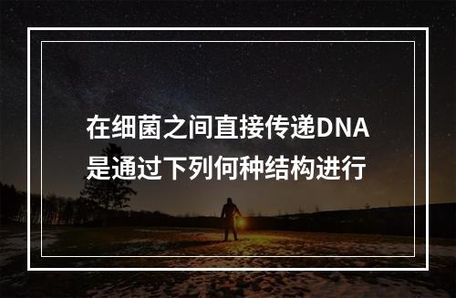 在细菌之间直接传递DNA是通过下列何种结构进行