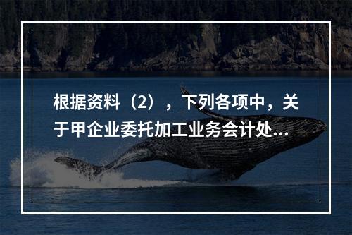 根据资料（2），下列各项中，关于甲企业委托加工业务会计处理表