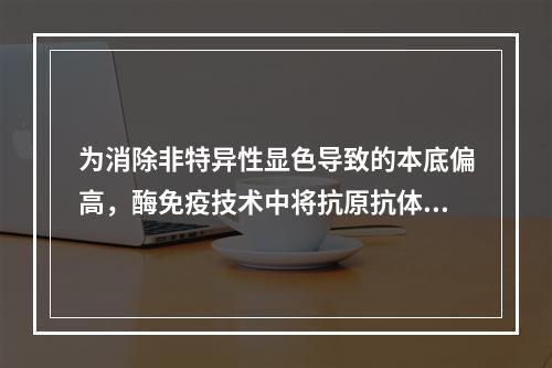 为消除非特异性显色导致的本底偏高，酶免疫技术中将抗原抗体包被