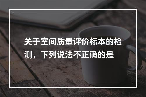 关于室间质量评价标本的检测，下列说法不正确的是