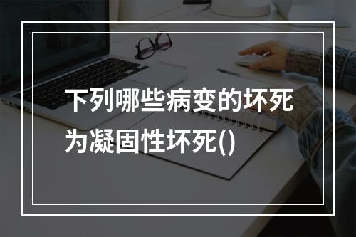 下列哪些病变的坏死为凝固性坏死()