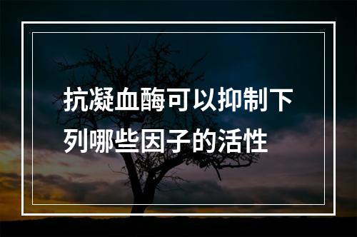 抗凝血酶可以抑制下列哪些因子的活性