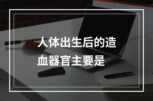 人体出生后的造血器官主要是