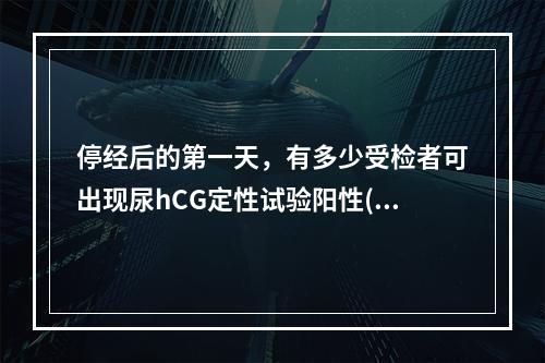 停经后的第一天，有多少受检者可出现尿hCG定性试验阳性()