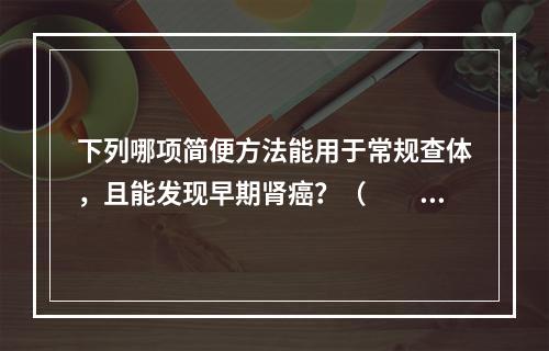 下列哪项简便方法能用于常规查体，且能发现早期肾癌？（　　）