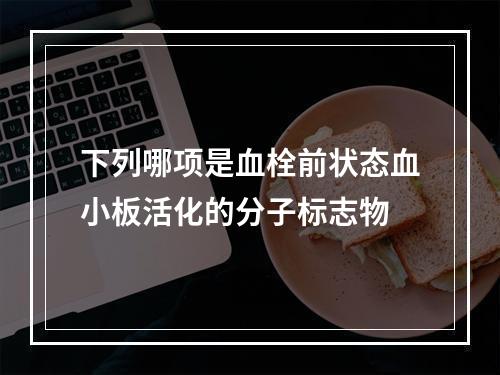 下列哪项是血栓前状态血小板活化的分子标志物