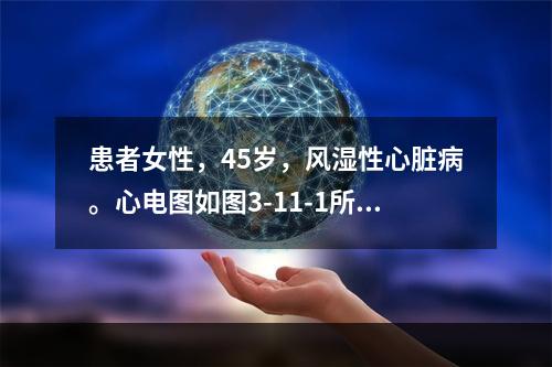 患者女性，45岁，风湿性心脏病。心电图如图3-11-1所示，