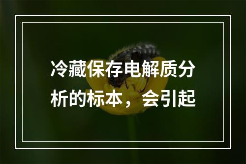 冷藏保存电解质分析的标本，会引起