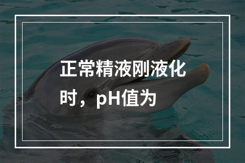 正常精液刚液化时，pH值为