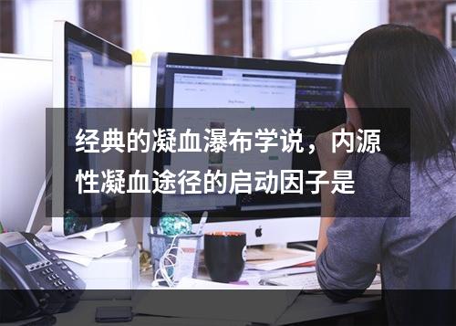 经典的凝血瀑布学说，内源性凝血途径的启动因子是