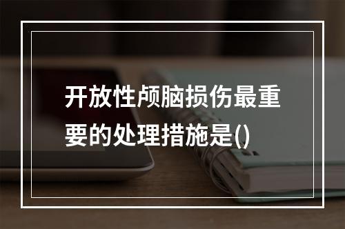 开放性颅脑损伤最重要的处理措施是()