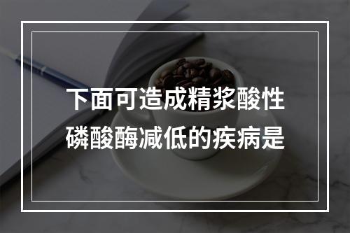 下面可造成精浆酸性磷酸酶减低的疾病是