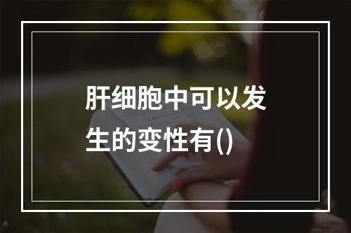 肝细胞中可以发生的变性有()