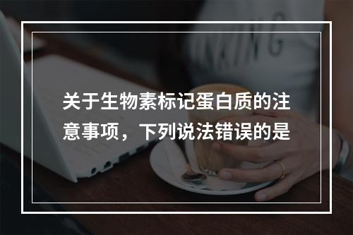 关于生物素标记蛋白质的注意事项，下列说法错误的是