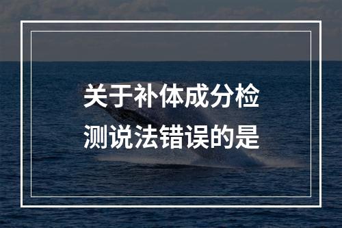 关于补体成分检测说法错误的是