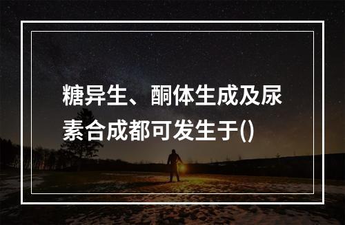 糖异生、酮体生成及尿素合成都可发生于()