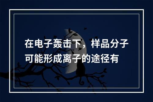 在电子轰击下，样品分子可能形成离子的途径有