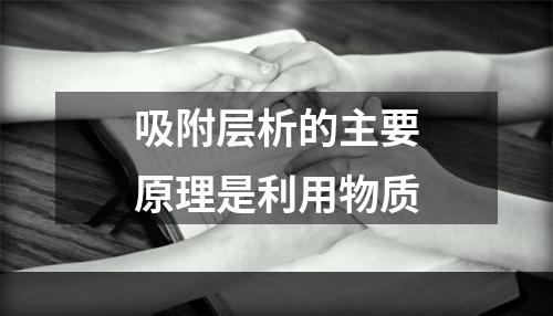 吸附层析的主要原理是利用物质