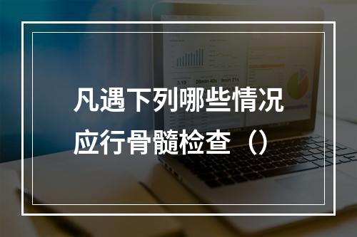 凡遇下列哪些情况应行骨髓检查（）