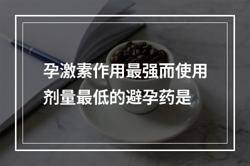 孕激素作用最强而使用剂量最低的避孕药是