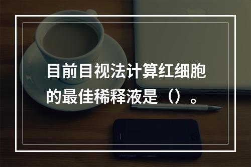 目前目视法计算红细胞的最佳稀释液是（）。